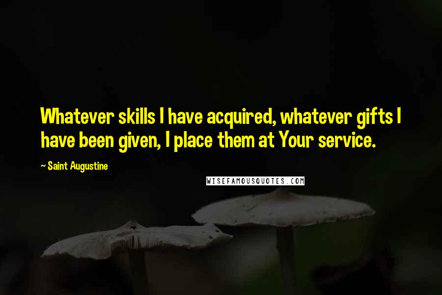 Saint Augustine Quotes: Whatever skills I have acquired, whatever gifts I have been given, I place them at Your service.
