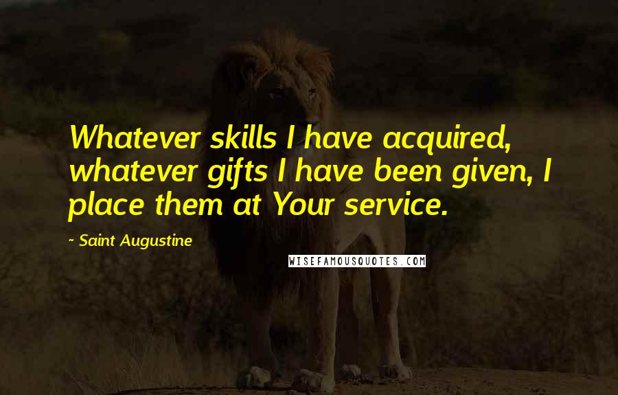 Saint Augustine Quotes: Whatever skills I have acquired, whatever gifts I have been given, I place them at Your service.