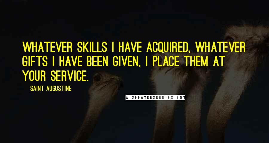 Saint Augustine Quotes: Whatever skills I have acquired, whatever gifts I have been given, I place them at Your service.