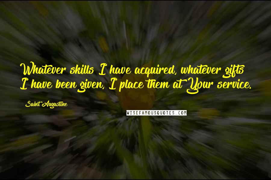 Saint Augustine Quotes: Whatever skills I have acquired, whatever gifts I have been given, I place them at Your service.