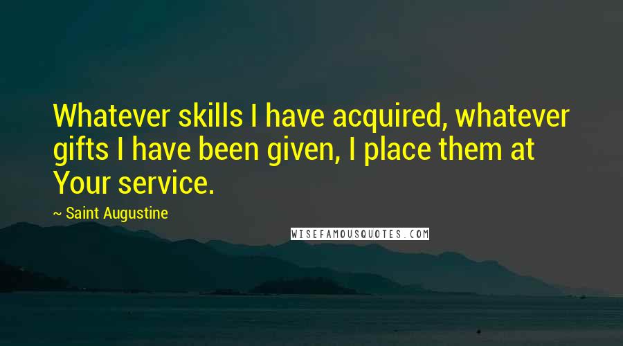 Saint Augustine Quotes: Whatever skills I have acquired, whatever gifts I have been given, I place them at Your service.
