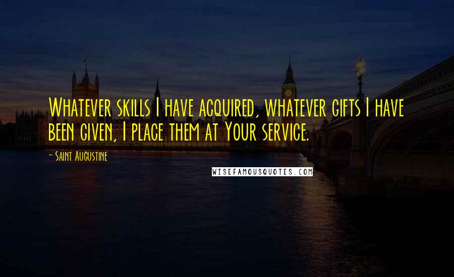 Saint Augustine Quotes: Whatever skills I have acquired, whatever gifts I have been given, I place them at Your service.