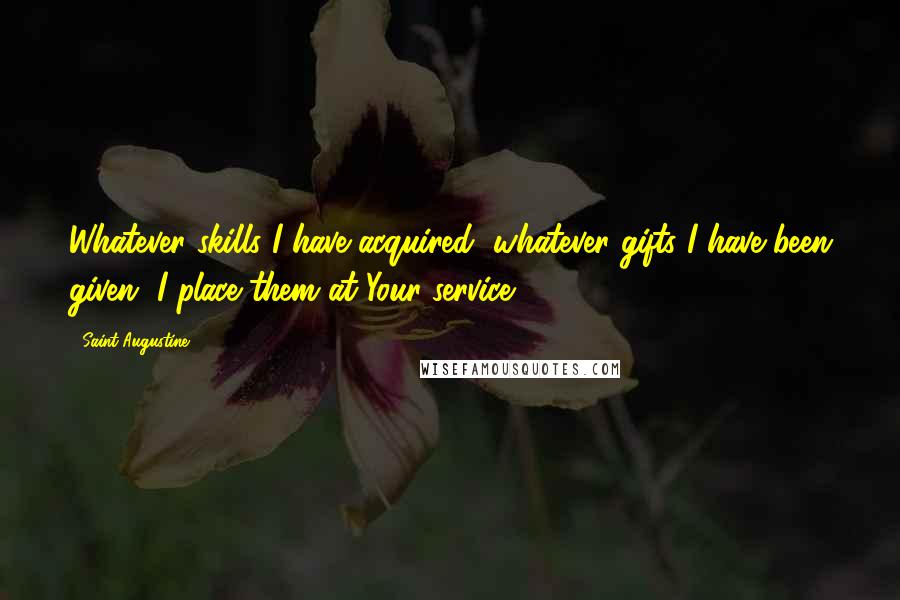 Saint Augustine Quotes: Whatever skills I have acquired, whatever gifts I have been given, I place them at Your service.
