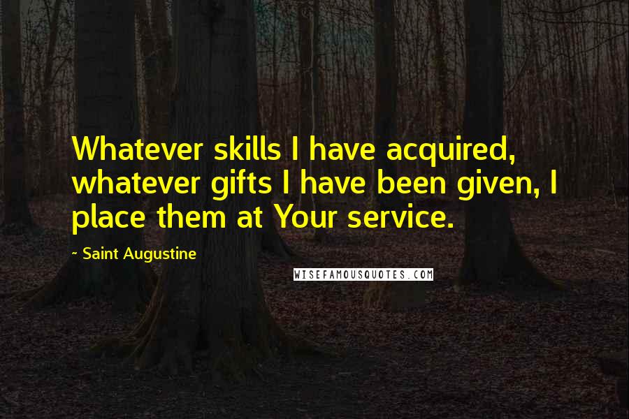 Saint Augustine Quotes: Whatever skills I have acquired, whatever gifts I have been given, I place them at Your service.