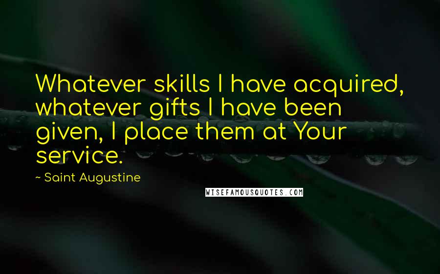 Saint Augustine Quotes: Whatever skills I have acquired, whatever gifts I have been given, I place them at Your service.