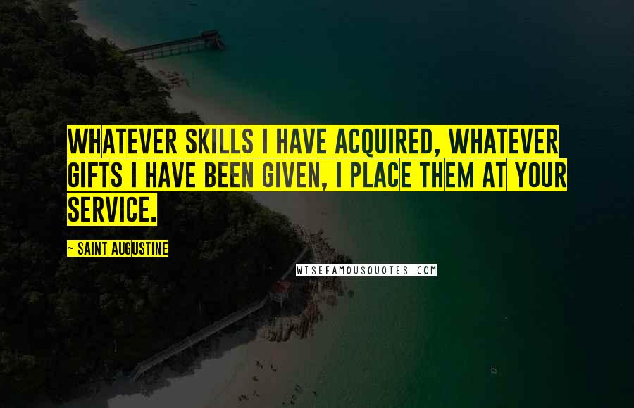 Saint Augustine Quotes: Whatever skills I have acquired, whatever gifts I have been given, I place them at Your service.