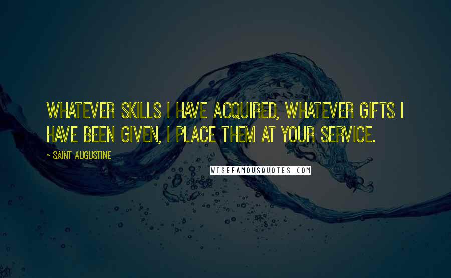 Saint Augustine Quotes: Whatever skills I have acquired, whatever gifts I have been given, I place them at Your service.