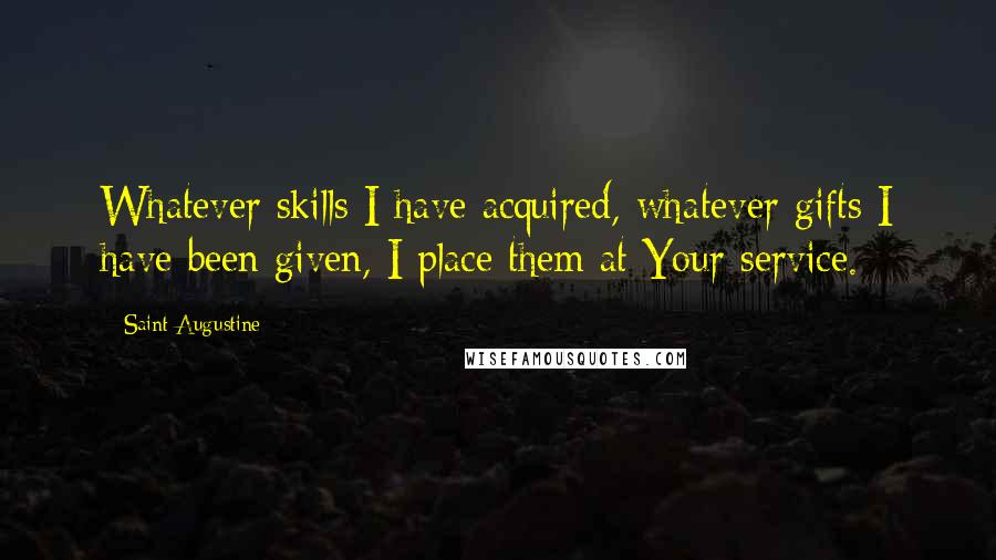 Saint Augustine Quotes: Whatever skills I have acquired, whatever gifts I have been given, I place them at Your service.