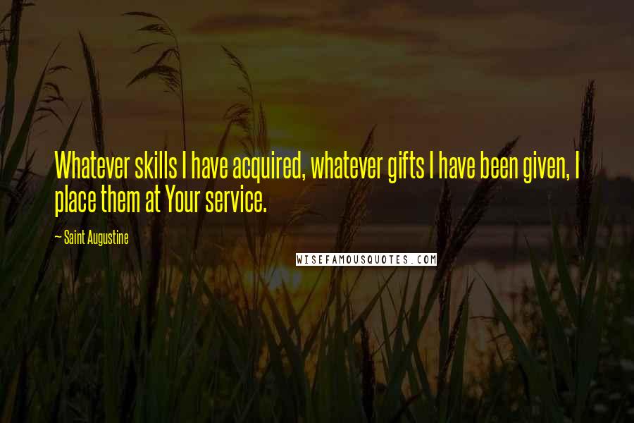 Saint Augustine Quotes: Whatever skills I have acquired, whatever gifts I have been given, I place them at Your service.