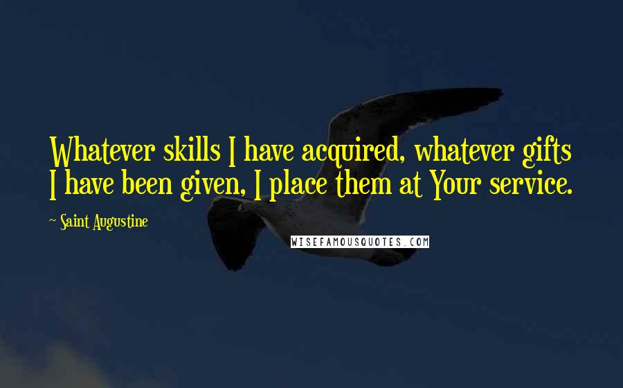 Saint Augustine Quotes: Whatever skills I have acquired, whatever gifts I have been given, I place them at Your service.
