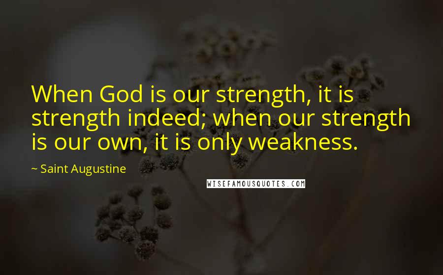 Saint Augustine Quotes: When God is our strength, it is strength indeed; when our strength is our own, it is only weakness.