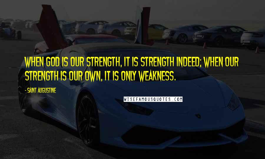 Saint Augustine Quotes: When God is our strength, it is strength indeed; when our strength is our own, it is only weakness.