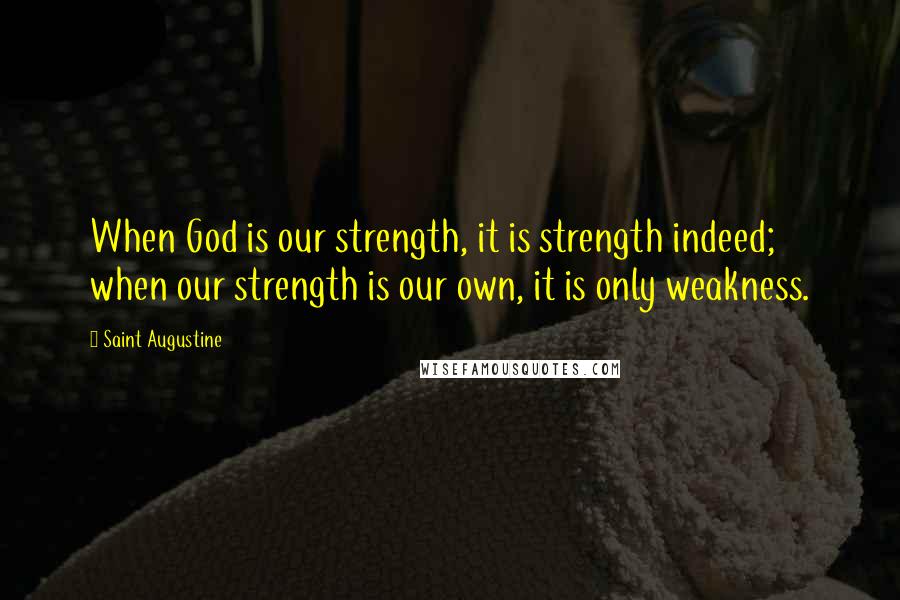 Saint Augustine Quotes: When God is our strength, it is strength indeed; when our strength is our own, it is only weakness.