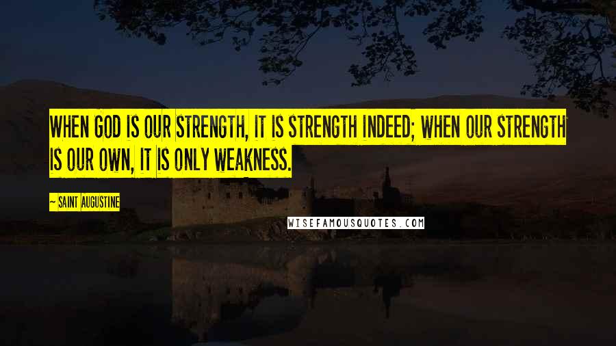 Saint Augustine Quotes: When God is our strength, it is strength indeed; when our strength is our own, it is only weakness.