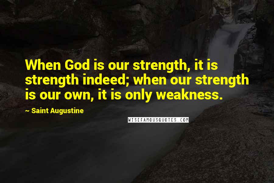 Saint Augustine Quotes: When God is our strength, it is strength indeed; when our strength is our own, it is only weakness.