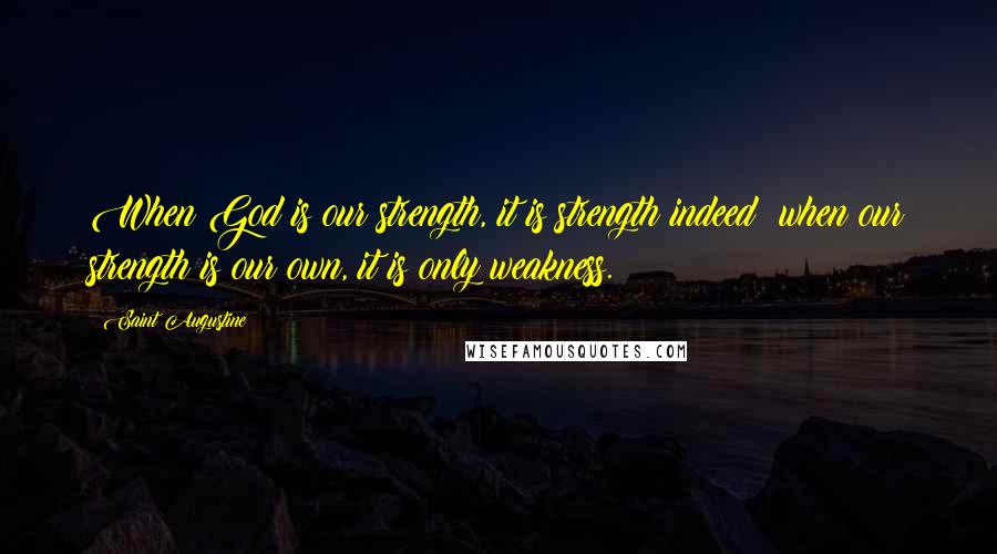 Saint Augustine Quotes: When God is our strength, it is strength indeed; when our strength is our own, it is only weakness.