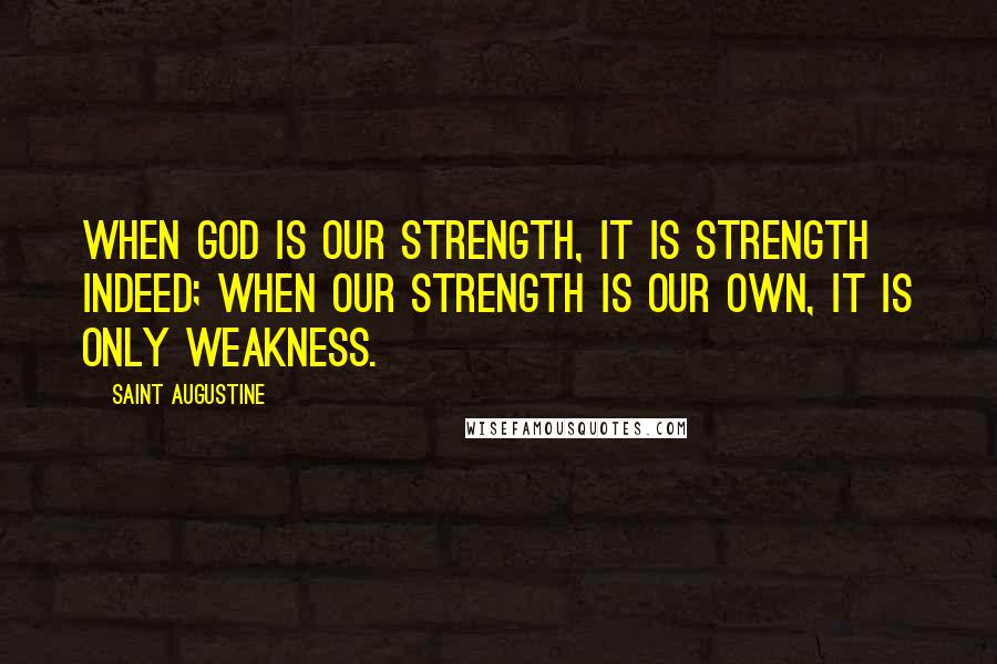 Saint Augustine Quotes: When God is our strength, it is strength indeed; when our strength is our own, it is only weakness.