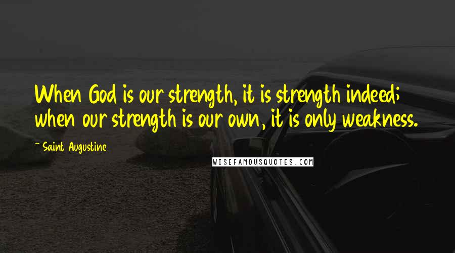 Saint Augustine Quotes: When God is our strength, it is strength indeed; when our strength is our own, it is only weakness.