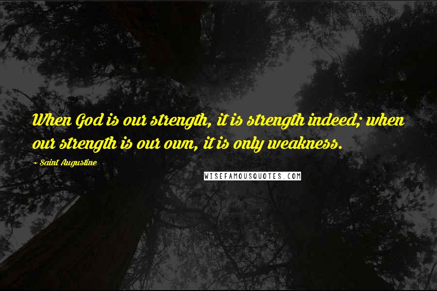 Saint Augustine Quotes: When God is our strength, it is strength indeed; when our strength is our own, it is only weakness.
