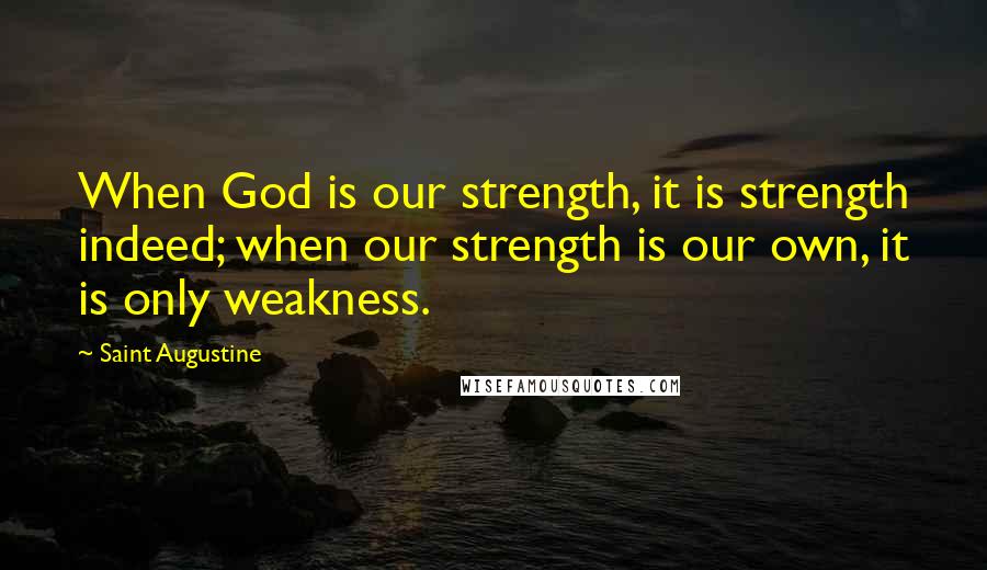 Saint Augustine Quotes: When God is our strength, it is strength indeed; when our strength is our own, it is only weakness.