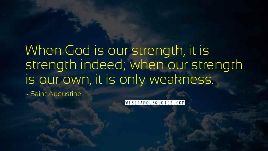 Saint Augustine Quotes: When God is our strength, it is strength indeed; when our strength is our own, it is only weakness.