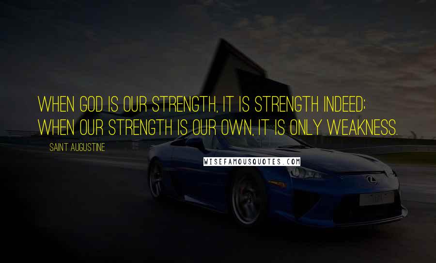 Saint Augustine Quotes: When God is our strength, it is strength indeed; when our strength is our own, it is only weakness.