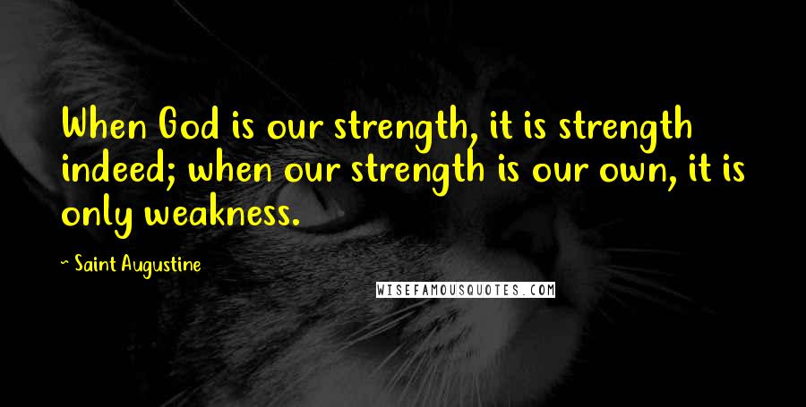 Saint Augustine Quotes: When God is our strength, it is strength indeed; when our strength is our own, it is only weakness.