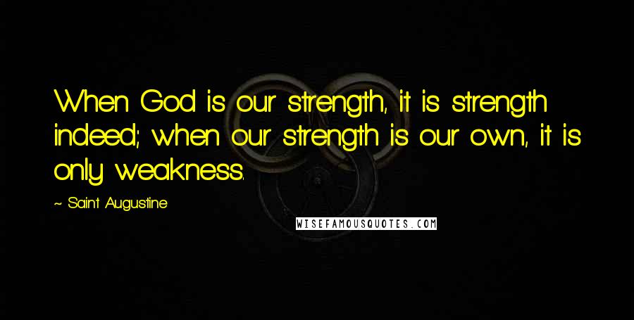 Saint Augustine Quotes: When God is our strength, it is strength indeed; when our strength is our own, it is only weakness.