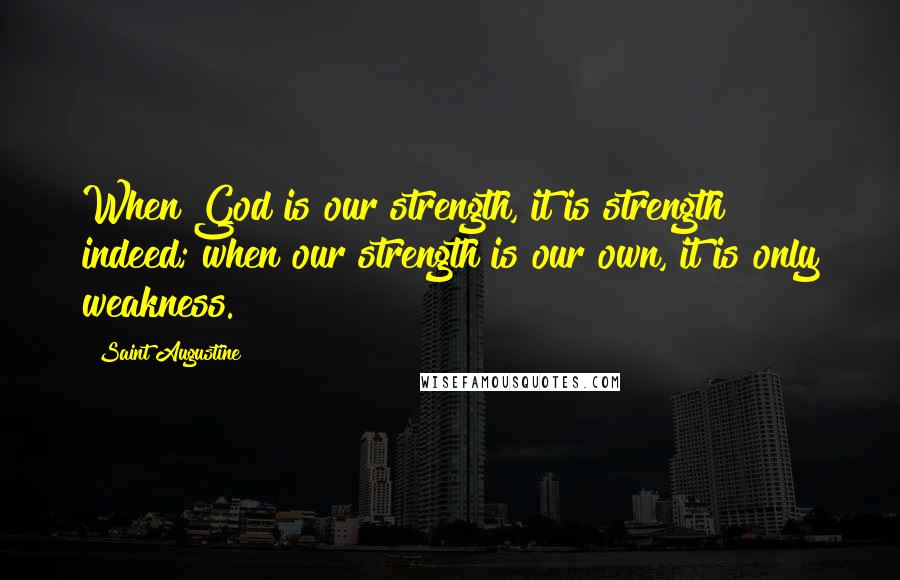 Saint Augustine Quotes: When God is our strength, it is strength indeed; when our strength is our own, it is only weakness.