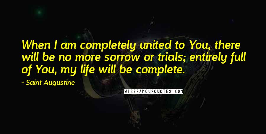 Saint Augustine Quotes: When I am completely united to You, there will be no more sorrow or trials; entirely full of You, my life will be complete.