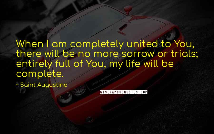 Saint Augustine Quotes: When I am completely united to You, there will be no more sorrow or trials; entirely full of You, my life will be complete.