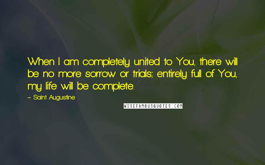 Saint Augustine Quotes: When I am completely united to You, there will be no more sorrow or trials; entirely full of You, my life will be complete.