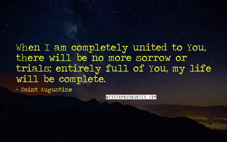 Saint Augustine Quotes: When I am completely united to You, there will be no more sorrow or trials; entirely full of You, my life will be complete.