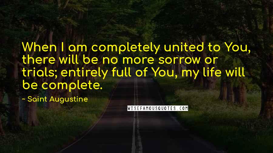 Saint Augustine Quotes: When I am completely united to You, there will be no more sorrow or trials; entirely full of You, my life will be complete.