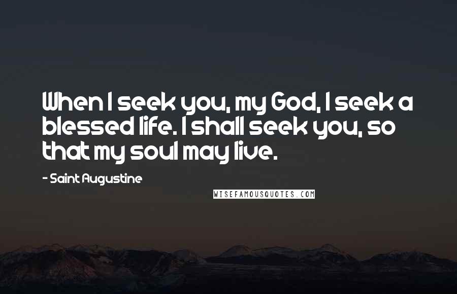 Saint Augustine Quotes: When I seek you, my God, I seek a blessed life. I shall seek you, so that my soul may live.