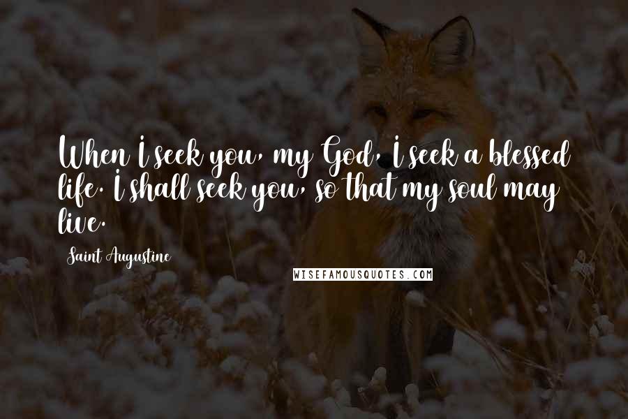 Saint Augustine Quotes: When I seek you, my God, I seek a blessed life. I shall seek you, so that my soul may live.