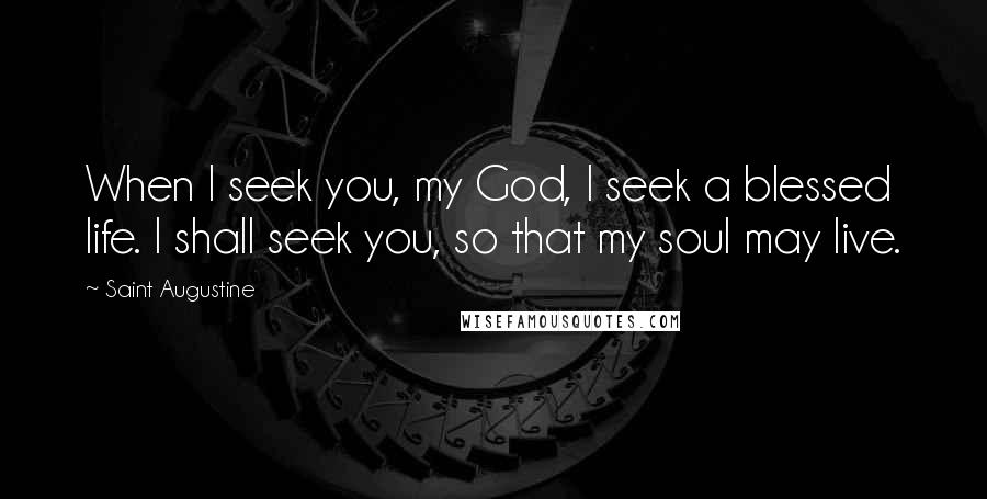 Saint Augustine Quotes: When I seek you, my God, I seek a blessed life. I shall seek you, so that my soul may live.