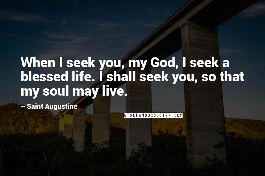 Saint Augustine Quotes: When I seek you, my God, I seek a blessed life. I shall seek you, so that my soul may live.
