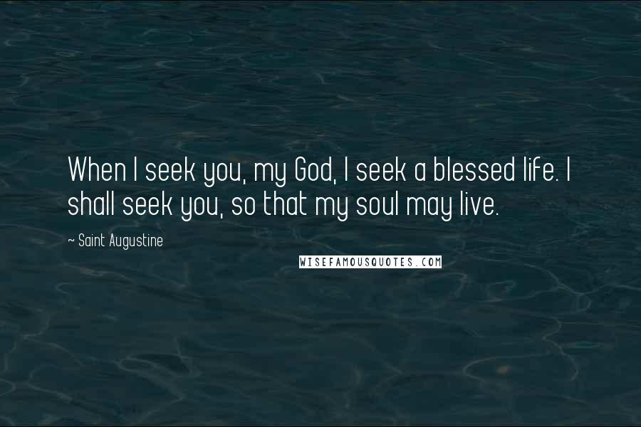 Saint Augustine Quotes: When I seek you, my God, I seek a blessed life. I shall seek you, so that my soul may live.