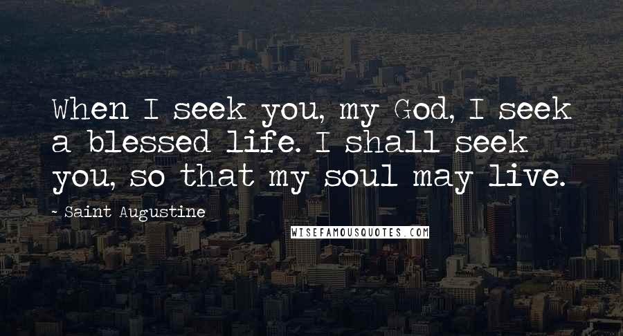 Saint Augustine Quotes: When I seek you, my God, I seek a blessed life. I shall seek you, so that my soul may live.