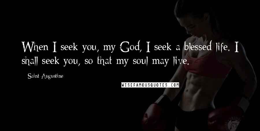 Saint Augustine Quotes: When I seek you, my God, I seek a blessed life. I shall seek you, so that my soul may live.
