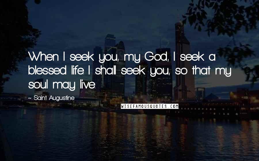 Saint Augustine Quotes: When I seek you, my God, I seek a blessed life. I shall seek you, so that my soul may live.