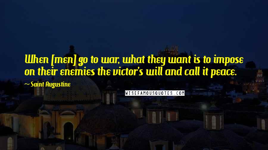 Saint Augustine Quotes: When [men] go to war, what they want is to impose on their enemies the victor's will and call it peace.