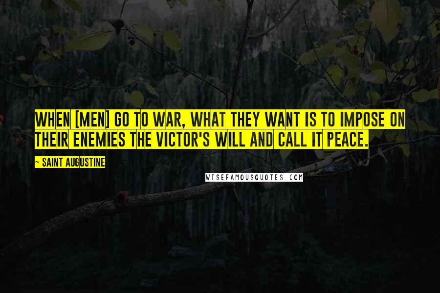 Saint Augustine Quotes: When [men] go to war, what they want is to impose on their enemies the victor's will and call it peace.