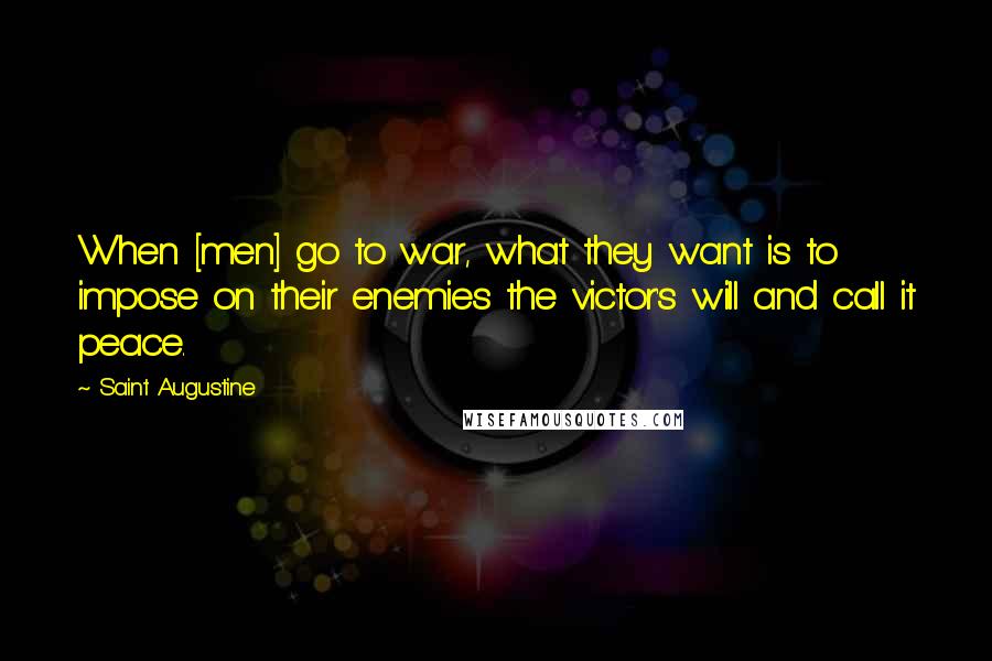 Saint Augustine Quotes: When [men] go to war, what they want is to impose on their enemies the victor's will and call it peace.