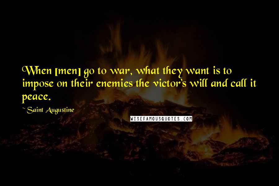 Saint Augustine Quotes: When [men] go to war, what they want is to impose on their enemies the victor's will and call it peace.