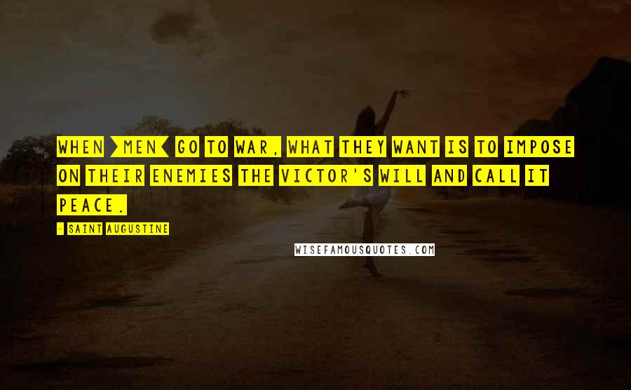 Saint Augustine Quotes: When [men] go to war, what they want is to impose on their enemies the victor's will and call it peace.