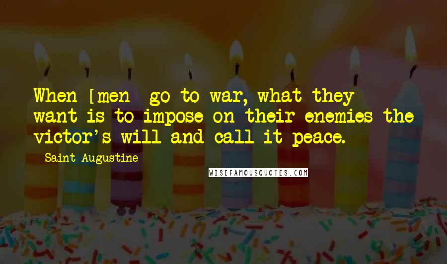 Saint Augustine Quotes: When [men] go to war, what they want is to impose on their enemies the victor's will and call it peace.