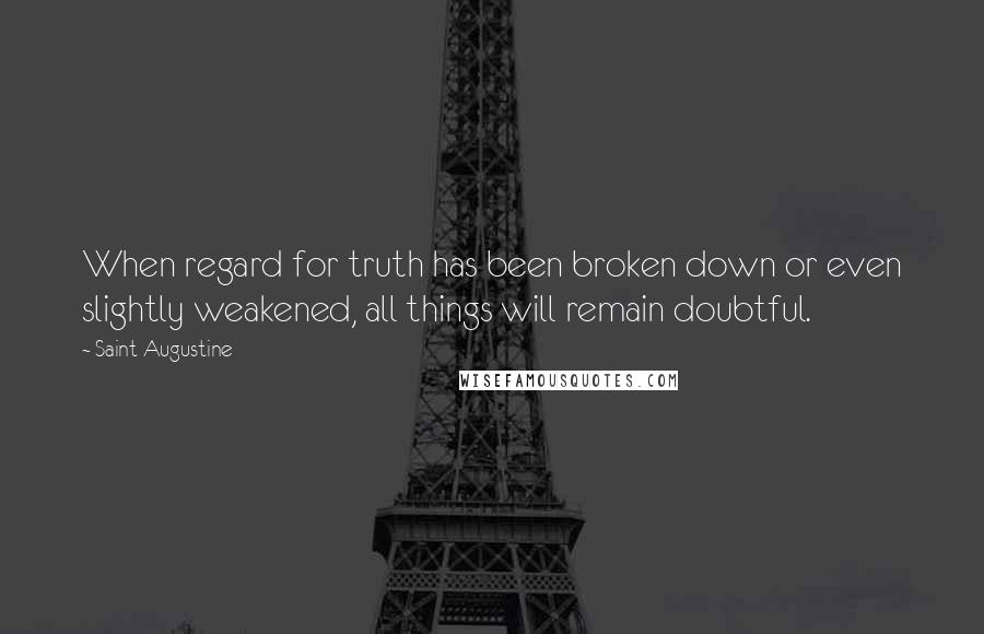 Saint Augustine Quotes: When regard for truth has been broken down or even slightly weakened, all things will remain doubtful.