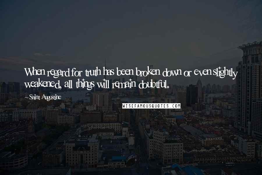 Saint Augustine Quotes: When regard for truth has been broken down or even slightly weakened, all things will remain doubtful.